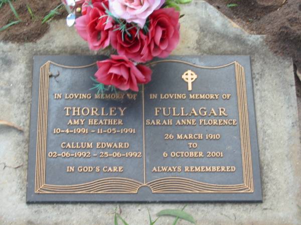 Amy Heather THORLEY,  | 10-4-1991 - 11-05-1991;  | Callum Edward THORLEY,  | 02-06-1992 - 25-06-1992;  | Sarah Ann FULLAGAR,  | 26 March 1910 - 6 October 2001;  | Lawnton cemetery, Pine Rivers Shire  | 