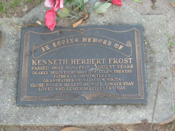 Kenneth Herbert FROST,  | died 17-6-1997 aged 57 years,  | husband of Ellen Therese,  | father of David & Terry,  | grandfathre of Natalie & Nikita;  | Lawnton cemetery, Pine Rivers Shire  | 