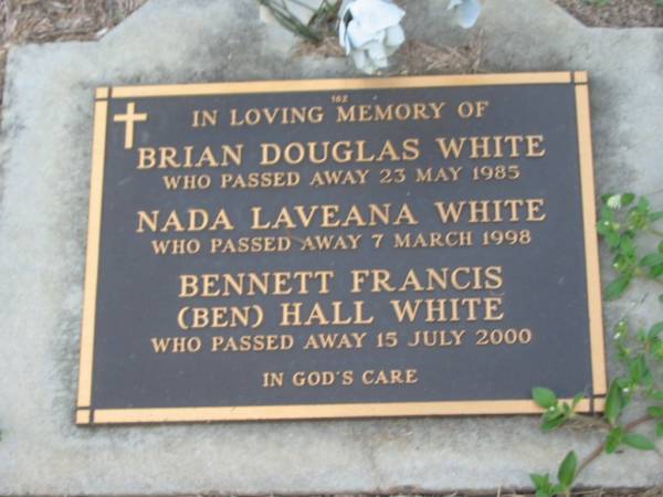 Brian Douglas WHITE,  | died 23 May 1985;  | Nada Laveana WHITE,  | died 7 March 1998;  | Bennett Francis (Ben) Hall WHITE,  | died 15 July 2000;  | Lawnton cemetery, Pine Rivers Shire  | 