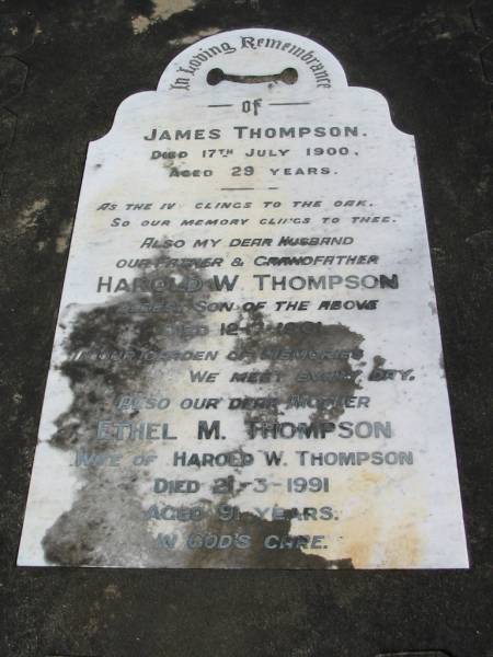 James THOMPSON died 17 July 1900 aged 29 years;  | son Harold W. THOMPSON died 12 July 1961, husband father grandfather;  | Ethel M. THOMPSON wife of Harold W. THOMPSON died 21 March 1991 aged 91 years;  | Logan Village Cemetery, Beaudesert  | 