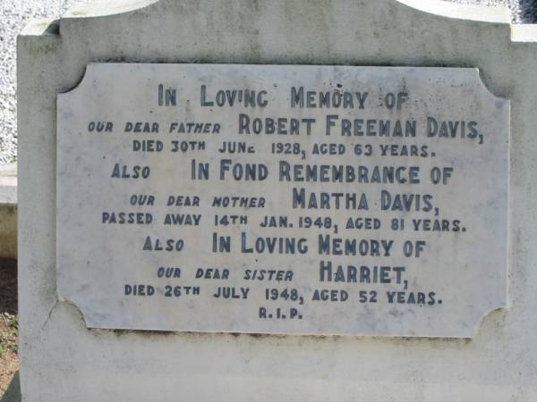 father Robert Freeman DAVIS died 30 June 1928 aged 63 years;  | mother Martha DAVIS died 14 Jan 1948 aged 81 years;  | sister Harriet died 26 July 1948 aged 52 years;  | Logan Village Cemetery, Beaudesert  | 