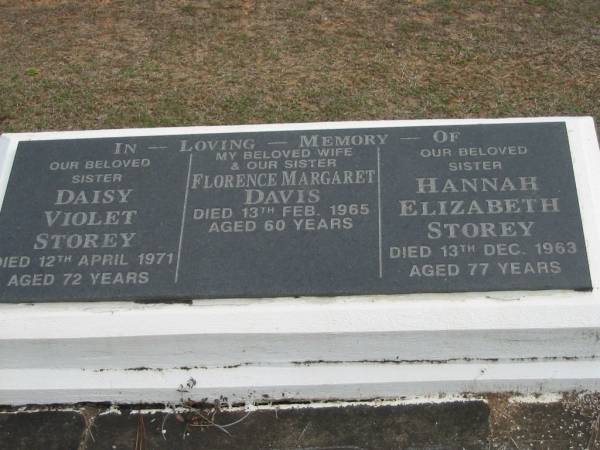 siter Daisy Violet STOREY died 12 April 1971 aged 72 years;  | wife sister Florence Margaret DAVIS died 13 Feb 1965 aged 60 years;  | sister Hannah Elizabeth STOREY died 13 Dec 1963 aged 77 years;  | Logan Village Cemetery, Beaudesert  | 