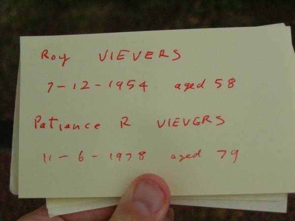parents;  | Roy VIEVERS,  | died 7-12-1954 aged 58 years;  | Patience R. VIEVERS,  | died 11-6-1978 aged 79 years;  | Lower Coomera cemetery, Gold Coast  | 