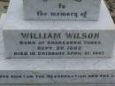 Anne Elizabeth WILSON, born 2 June 1833, died 15 Aug 1907; William WILSON, born Knaresbro Yorks 20 Sept 1802, died Brisbane 21 April 1867; Jane WILSON, born Pickering Yorks 7 Nov 1838, died Brisbane 21 Oct 1883; Arthur Ness WILSON, born 20 Sept 1884, died 15 March 1885; William Frederick Ness WILSON, born 28 April 1863; Ralph Ness WILSON, born 23 Feb 1871, drowned Coomera River 30 June 1883; Lower Coomera cemetery, Gold Coast 