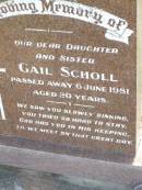
Gail SCHOLL, daughter sister,
died 6 June 1981 aged 20 years;
Ma Ma Creek Anglican Cemetery, Gatton shire

