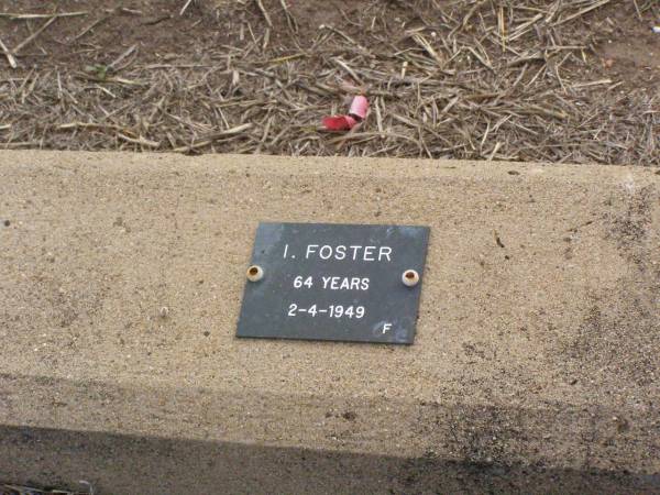 I. [Isabella?] FOSTER, female,  | died 2-4-1949 aged 65 years;  | Ma Ma Creek Anglican Cemetery, Gatton shire  | 