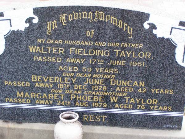 Walter Fielding TAYLOR, husband father,  | died 17 June 1961 aged 59 years;  | Beverley June DUNCAN, mother,  | died 18 Dec 1978 aged 42 years;  | Margaret Phoebe W. TAYLOR, grandmother,  | died 24 Aug 1979 aged 76 years;  | Ma Ma Creek Anglican Cemetery, Gatton shire  | 