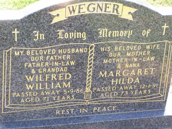 Wilfred William WEGNER,  | husband father father-in-law grandad,  | died 5-9-86 aged 71 years;  | Margaret Hilda WEGNER,  | wife mother mother-in-law nana,  | died 12-1-91 aged 73 years;  | Ma Ma Creek Anglican Cemetery, Gatton shire  | 