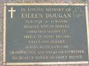 
Eileen DOUGAN,
3-5-1918 - 1-9-1996,
wife of Edward,
mother of Sheila, Desmond,
Brenda, Eileen & Deirdre,
mother-in-law grandmother great-grandmother;
Maclean cemetery, Beaudesert Shire
