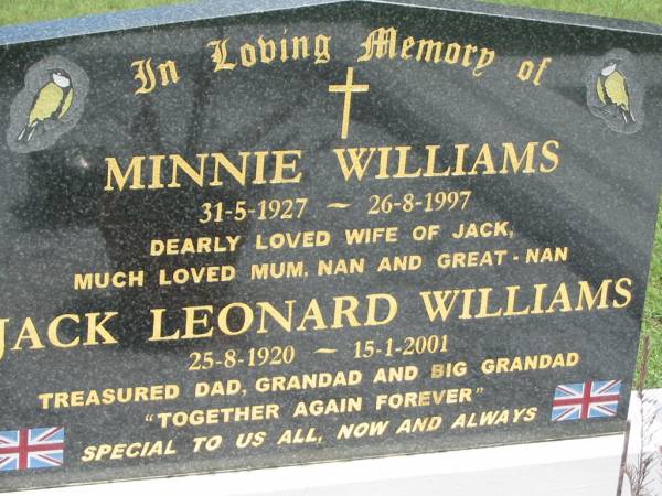 Minnie WILLIAMS,  | 31-5-1927 - 26-8-1997,  | wife of Jack, mum nan great-nan;  | Jack Leonard WILLIAMS,  | 25-8-1920 - 15-1-2001,  | dad grandad;  | Maclean cemetery, Beaudesert Shire  | 