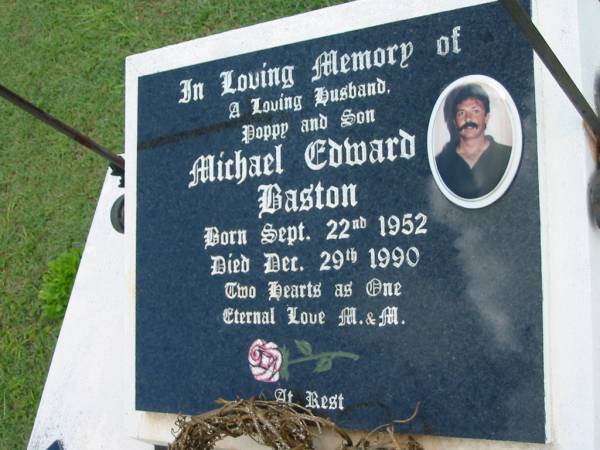 Michael Edward BASTON,  | husband poppy son,  | born 22 Sept 1952 died 29 Dec 1990;  | Maclean cemetery, Beaudesert Shire  | 