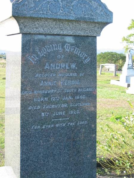 Thomas DIXON, died 19? Oct 1905;  | Jane, wife of Thomas DIXON, died 28 May 1917;  | Annie KEDDIE, died 2 March 1933 aged 69 years;  | Andrew, husband of Annie KEDDIE, late of Broadway St, South Brisbane,  | born 12 Jan 1860, died Thorton Scotland 9 June 1920;  | Marburg Anglican Cemetery, Ipswich  | 