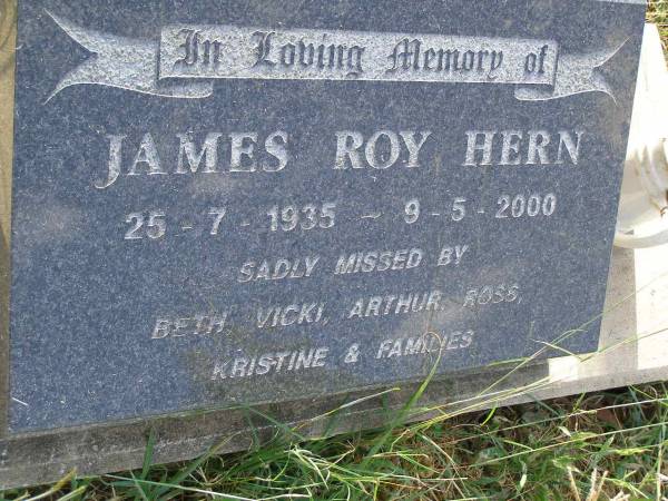 James Roy HERN,  | 25-7-1935 - 9-5-2000,  | missed by Beth, Vicki, Arthur, Ross,  | Kristine & families;  | Maroon General Cemetery, Boonah Shire  | 