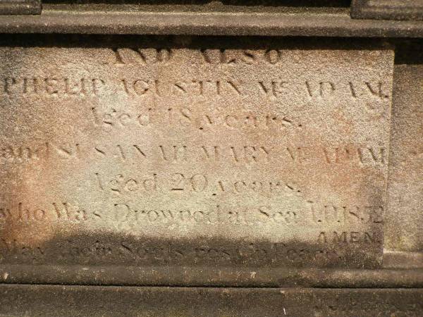 Sarah Bridget SHEA,  | died 5? Dec 1851 aged 22 years;  | Ann Teressa MCADAM,  | sister,  | died 3? Feb 1850 aged 22 years;  | erected by John SHEA;  | Phelip Agustin MCADAM,  | drowned at sea 1852 aged 18 years;  | Susanah Mary MCADAM,  | drowned at sea 1852 aged 20 years;  | Pioneer Cemetery, Maryborough  | 