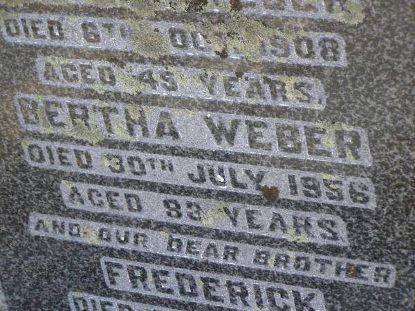 parents;  | Heinrich WEBER,  | died 6 Oct 1908 aged 45 years;  | Bertha WEBER,  | died 30 July 1856 aged 83 years;  | Frederick,  | brother,  | died 6 June 1910 aged 10 years;  | Meringandan cemetery, Rosalie Shire  | 