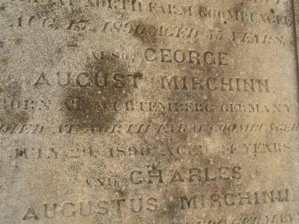 John Gustav Francis MIRCHINN,  | born Berlin Geramny,  | died North Farm Goombungee 17 Aug 1890 aged 55? years;  | George August MIRCHINN,  | born Wertemberg? Germany,  | died North Farm Goombungee 29 July 1890 aged 34? years;  | Charles Augustus MIRCHINN,  | born Wertemberg? Germany,  | killed fall from horse Winton 11 Aug 1890 aged 22 years;  | Meringandan cemetery, Rosalie Shire  |   | 