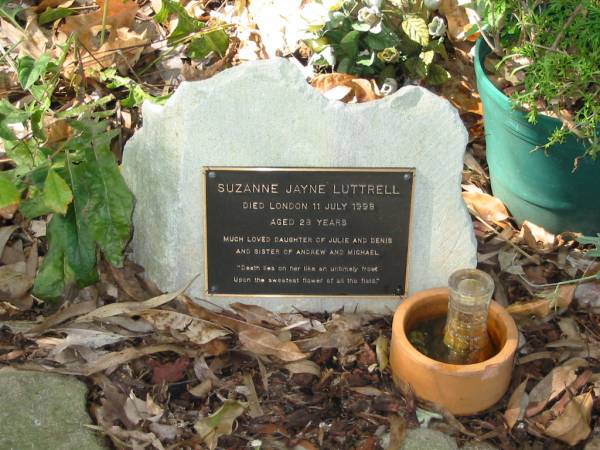 Suzanne Jayne LUTTRELL  | died London 11 Jul 1998  | aged 28  | daughter of Julie and Denis  | sister of Andrew and Michael  |   | Moggill Historic cemetery (Brisbane)  | 