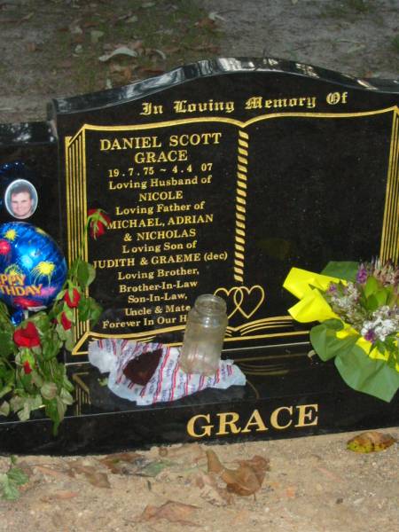 Daniel Scott GRACE,  | 19-7-75 - 4-4-07,  | husband of Nicole,  | father of Michael, Adrian & Nicholas,  | son of Judith & Graeme (dec),  | brother brother-in-law son-in-law uncle;  | Mooloolah cemetery, City of Caloundra  |   | 