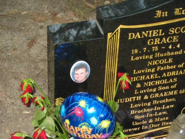 Daniel Scott GRACE,  | 19-7-75 - 4-4-07,  | husband of Nicole,  | father of Michael, Adrian & Nicholas,  | son of Judith & Graeme (dec),  | brother brother-in-law son-in-law uncle;  | Mooloolah cemetery, City of Caloundra  |   | 