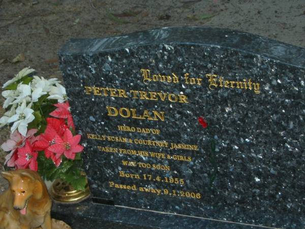 Peter Trevor DOLAN,  | dad of Kelly Susan & Courtney Jasmine,  | taken from wife & girls,  | born 17-4-1955,  | died 9-1-2006;  | Mooloolah cemetery, City of Caloundra  |   | 