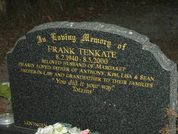 Frank TENKATE,  | 8-2-1940 - 8-5-2000,  | husband of Margaret,  | father of Anthony, Kim, Lisa & Sean,  | father-in-law grandfather;  | Mooloolah cemetery, City of Caloundra  |   | 