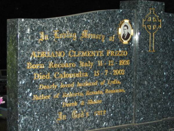 Adriano Clemente FRIZZO,  | born Recoaro Italy 14-12-1926,  | died Caloundra 15-7-2002,  | husband of Lydia,  | father of Roberto, Renato, Rosanna, Derek & Shane;  | Mooloolah cemetery, City of Caloundra  |   | 