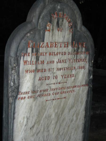 Elizabeth Jane,  | daughter of William & Jane WESTAWAY,  | died 5 Nov 1889 aged 16 years;  | Ann Jane WESTAWAY,  | born 8 April 1850,  | died 30 April 1920;  | William H. WESTAWAY,  | died 17 June 1925 aged 82 years;  | Mooloolah cemetery, City of Caloundra  |   | 