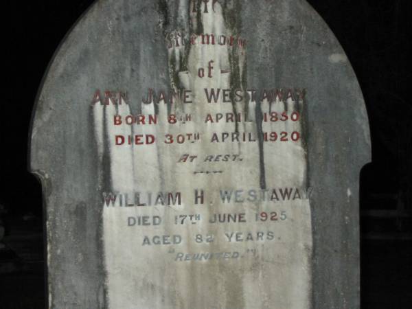 Elizabeth Jane,  | daughter of William & Jane WESTAWAY,  | died 5 Nov 1889 aged 16 years;  | Ann Jane WESTAWAY,  | born 8 April 1850,  | died 30 April 1920;  | William H. WESTAWAY,  | died 17 June 1925 aged 82 years;  | Mooloolah cemetery, City of Caloundra  |   | 