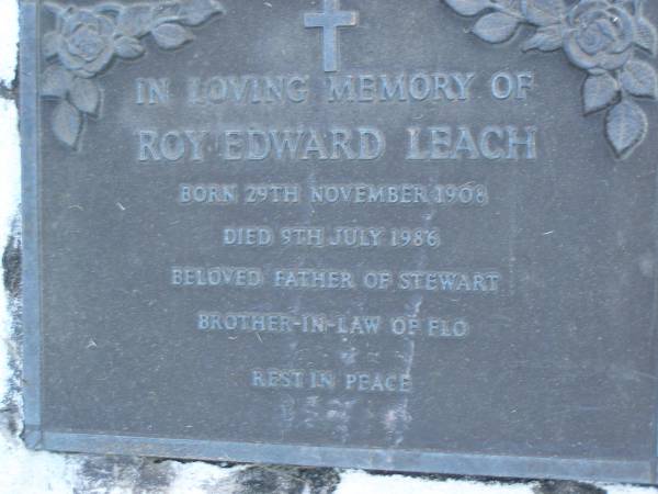 Roy Edward LEACH,  | born 28 Nov 1908,  | died 9 July 1986,  | father of Stewart,  | brother-in-law of Flo;  | Mooloolah cemetery, City of Caloundra  |   | 