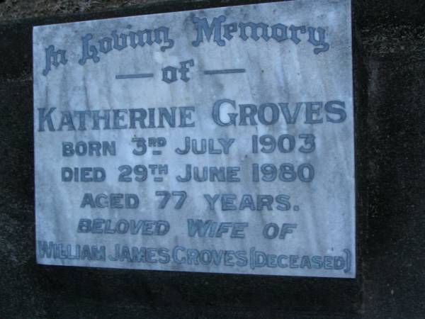 Katherine GROVES,  | born 3 July 1903,  | died 29 June 1980 aged 77 years,  | wife of William James GROVES (deceased);  | Mooloolah cemetery, City of Caloundra  |   | 