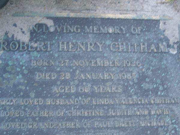 Robert Henry CHITHAM,  | born 27 Nov 1926,  | died 28 Jan 1987 aged 60 years,  | husband of Lina Valencia CHITHAM,  | father of Christine, Judith & David,  | grandfather of Paul, Brett, Michael;  | Mooloolah cemetery, City of Caloundra  |   | 