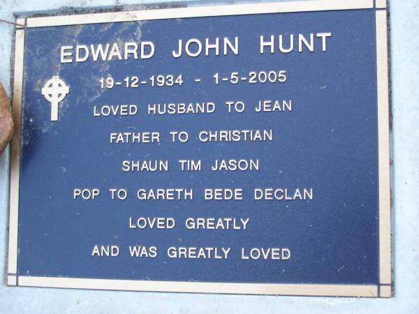 Edward John HUNT,  | 19-12-1934 - 1-5-2005,  | husband of Jean,  | father of Christian, Shaun, Tim & Jason,  | pop of Gareth, Bede & Declan;  | Mooloolah cemetery, City of Caloundra  |   | 