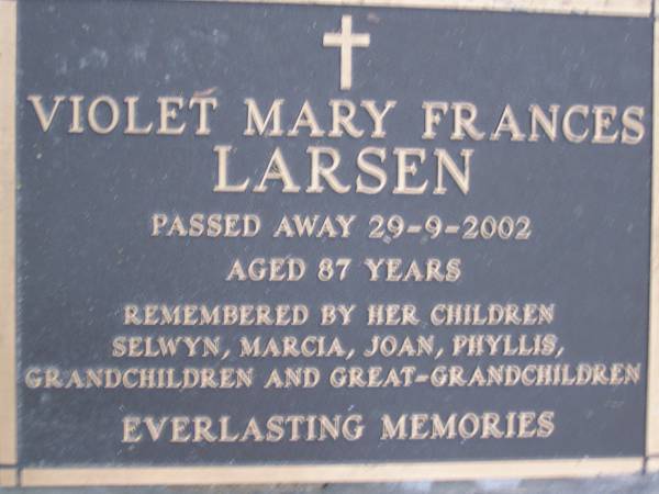 Violet Mary Frances LARSEN,  | died 29-9-2002 aged 87 years,  | remembered by children  | Selwyn, Marcia, Joan & Phyllis,  | grandchildren & great-grandchildren;  | Mooloolah cemetery, City of Caloundra  |   | 