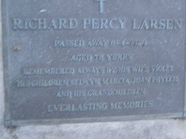 Richard Percy LARSEN,  | died 8-4-1989 aged 78 years,  | remembered by wife Violet,  | children Selwyn, Marcia, Joan & Phyllis  | & grandchildren;  | Mooloolah cemetery, City of Caloundra  | [REDO]  |   | 