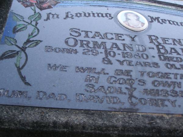 Stacey Renee ORMAND-BAREL,  | born 29-10-1980,  | died 31--1-1989 aged 8 years,  | missed by mum, dad, David, Corey, Daniel & Sarah?;  | Mooloolah cemetery, City of Caloundra  |   | 