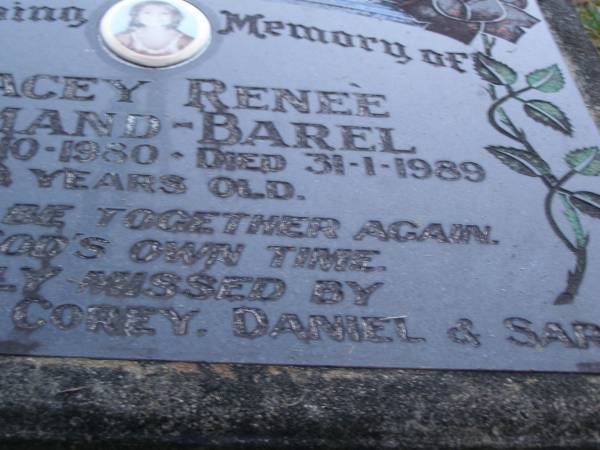 Stacey Renee ORMAND-BAREL,  | born 29-10-1980,  | died 31--1-1989 aged 8 years,  | missed by mum, dad, David, Corey, Daniel & Sarah?;  | Mooloolah cemetery, City of Caloundra  |   | 