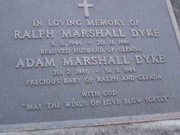 Ralph Marshall DYKE,  | 3-11-1944 - 20-11-1986,  | wife of Glenda;  | Adam Marshall DYKE,  | 20-2-1986 - 31-3-1986,  | baby of Ralph & Glenda;  | Mooloolah cemetery, City of Caloundra  |   | 