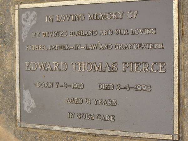 Edward Thomas PIERCE,  | husband father father-in-law grandfather,  | born 7-9-1910,  | died 3-4-1992 aged 81 years;  | Mooloolah cemetery, City of Caloundra  |   | 