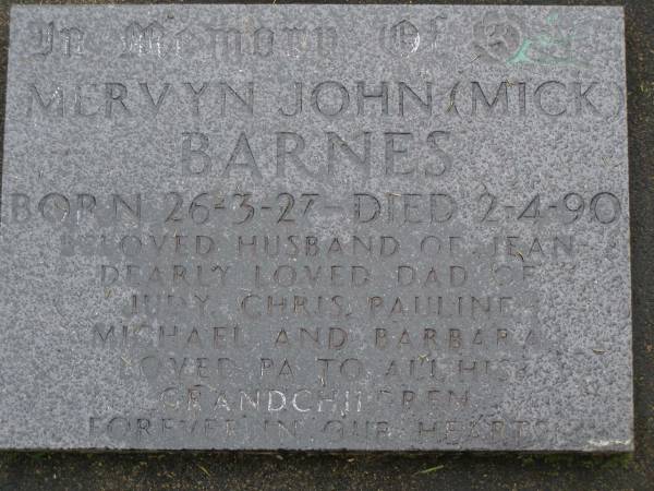 Mervyn John (Mick) BARNES,  | born 26-4-27,  | died 2-4-90,  | husband of Jean,  | dad of Judy, Chris, Pauline, Michael & Barbara,  | loved by grandchildren;  | Mooloolah cemetery, City of Caloundra  |   | 