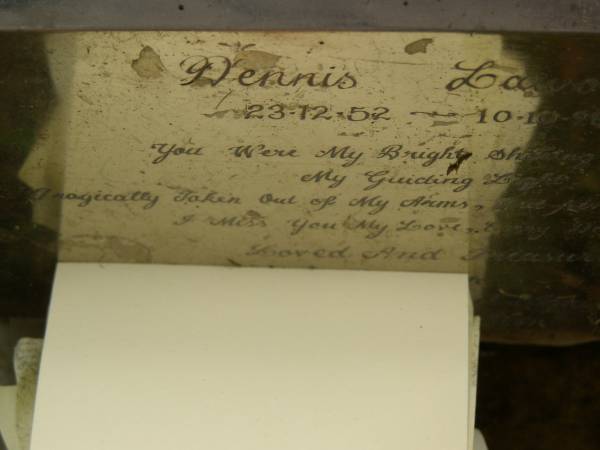 Dennis LAWSEN,  | 23-12-52 - 10-10-98,  | husband of Pamela (reunited),  | father of Fiona,  | brother of Fran, Terri, Rhonda, Jill,  | Tony, Mark & Paul;  | Mooloolah cemetery, City of Caloundra  | 