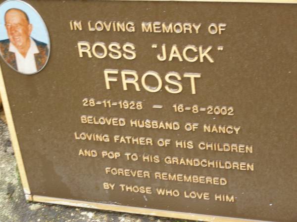 Ross (Jack) FROST,  | 28-11-1928 - 16-8-2002,  | husband of Nancy,  | father pop;  | Mooloolah cemetery, City of Caloundra  | 