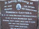 
Domenico GATTERA,
husband father grandfather,
born 5-8-1902 Recoaro Vincenza Italy,
died 25-9-1979 Nambour Qld;
Maria GATTERA,
wife mother grandmother,
born 4-4-1912 Recoaro Vincenza Italy,
died 7-10-2005 Caloundra Qld;
Mooloolah cemetery, City of Caloundra

