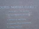 
Doris Norma ELLIOTT,
28-11-1922 - 22-10-1987,
wife of Bill.
mother grandmother;
Mooloolah cemetery, City of Caloundra
[REDO]

