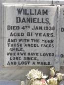 
William DANIELLS,
died 4 Jan 1938 aged 81 years;
Susan Anne DANIELLS,
died 6 June 1932 aged 73 years,
wife mother;
Arthur Edward DANIELLS,
husband father,
6-7-1905 - 17-11-1971;
Anna Minna Hildegarde DANIELLS,
mother nana,
15-6-1917 - 5-7-1999;
Moore-Linville general cemetery, Esk Shire
