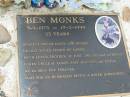 
Ben MONKS
b: 5 Sep 1973, d: 17 Feb 1999, aged 25
(son of David and Bobbie, fiance of Lawry, brother of Toni, Jim, Des, Anthony
uncle of Jason, Sam, Shannon, Kayla)
Mt Cotton  Gramzow  Cornubia  Carbrook Lutheran Cemetery, Logan City

