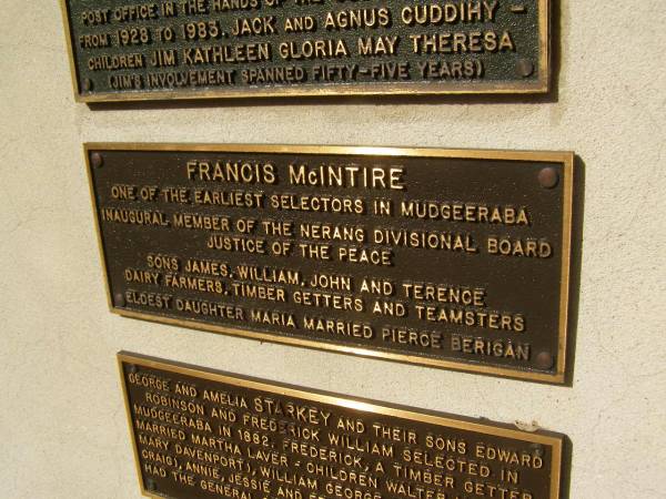 Francis McINTIRE  | one of the earliest selectors in Mudgeeraba. Inaugral member of the Nerang Divisional Board. Justice of the Peace.  | Sons James, William, John and Terence.  | Dairy farmers, timber getters and teamsters  | Eldest daughter Maria married Pierce Berigan  |   | Pioneers Memorial, Elsie Laver Park, Mudgeeraba  | 