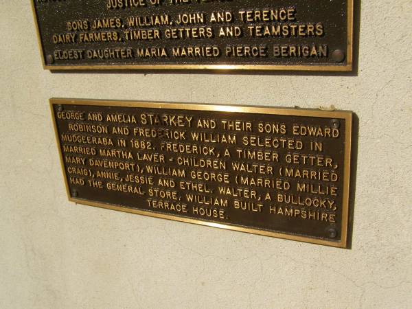 George and Amelia STARKEY and their sons Edward Robinson and Frederick William selected in Mudgeeraga in 1882.  | Frederick, a timber getter, married Martha Laver - children (married Mary Davenport), William George (married Millie CRAIG), Annie, Jessie and Ethel.  | Walter, a bullocky, had the general store.  | William built Hampshire Terrace House  | Pioneers Memorial, Elsie Laver Park, Mudgeeraba  | 