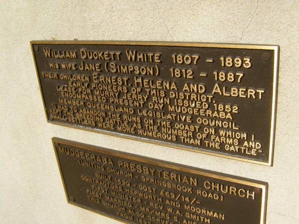 William Duckett WHITE 1807 - 1893  | (his wife) Jane (Simpson) 1812 - 1887  | their children Ernest, Helena and Albert  | Early pioneers of this district.  | lease for Murry Jerry run issues 1852 encompassed present day Mudgeeraba  | member Queensland Legislative council  | Pioneers Memorial, Elsie Laver Park, Mudgeeraba  | 