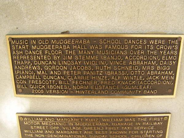Music in old Mudgeeraba - school dances were the start. Mudgeeraba hall was famous for its crow's ash dance floor. The many musicians over the years represented by Jim Stemme (banjo accordian), Elmo Trapp, Duncan Lindsay (violin), Vince Abraham, Daisy Andrews, Gordon Jacobs, Ruth Schneid, Mrs Bigg (piano)m Mal and Peter Panitz (brass), Atto Abraham, Campbell Duncanm Clarrie Hinzem Alf Wintle, Jack Mein Con Frescott, Bill Fechner, Fred Knack (accordian)m Bill Quick (bones)m Norm Eustance (gumleaf).  | 2005 version - Hinterland community band  | Pioneers Memorial, Elsie Laver Park, Mudgeeraba  |   | 
