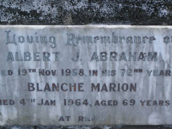 Albert J. ABRAHAM,  | died 19 Nov 1958 in his 72nd year;  | Blanche Marion,  | died 4 Jan 1964 aged 69 years;  | Ronald Wilfred,  | infant son,  | born 20 May,  | died 29 June 1931;  | Mudgeeraba cemetery, City of Gold Coast  | 